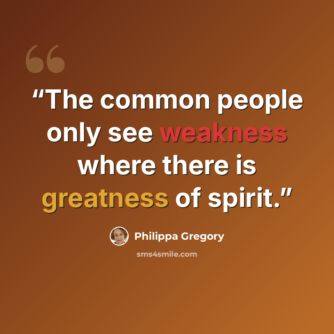 “The common people only see weakness where there is greatness of spirit.” quote by Philippa Gregory