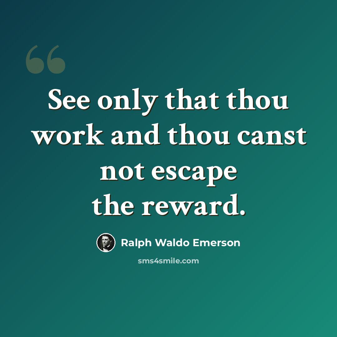 “See only that thou work and thou canst not escape the reward.” quote by Ralph Waldo Emerson