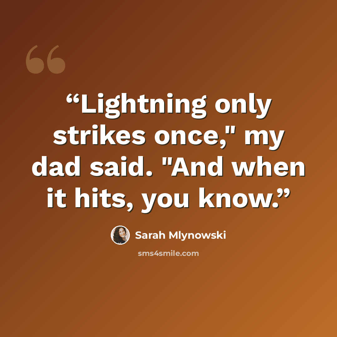 “Lightning only strikes once," my dad said. "And when it hits, you know.” quote by Sarah Mlynowski