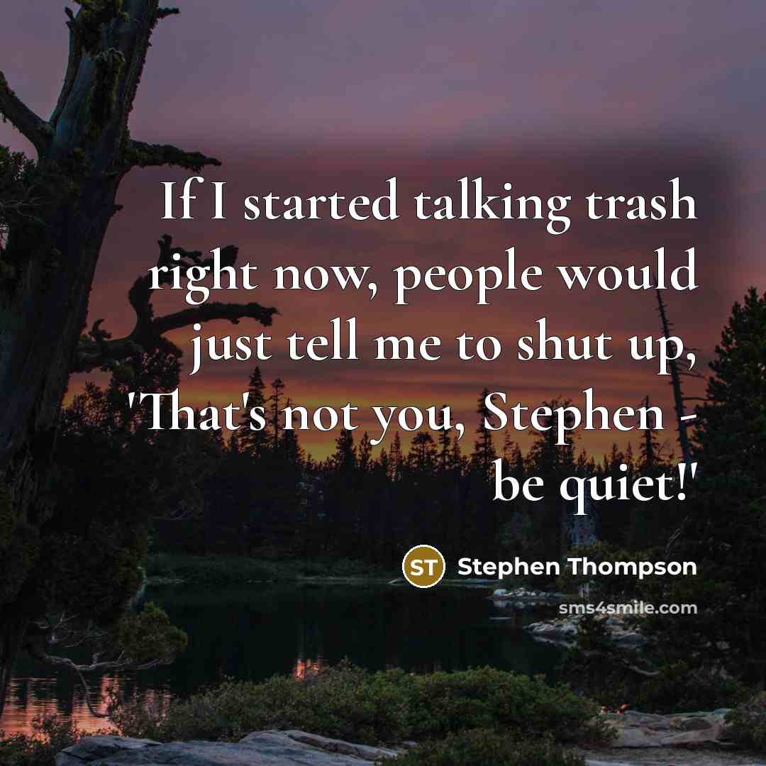 “If I started talking trash right now, people would just tell me to shut up, 'That's not you, Stephen - be quiet!'” quote by Stephen Thompson