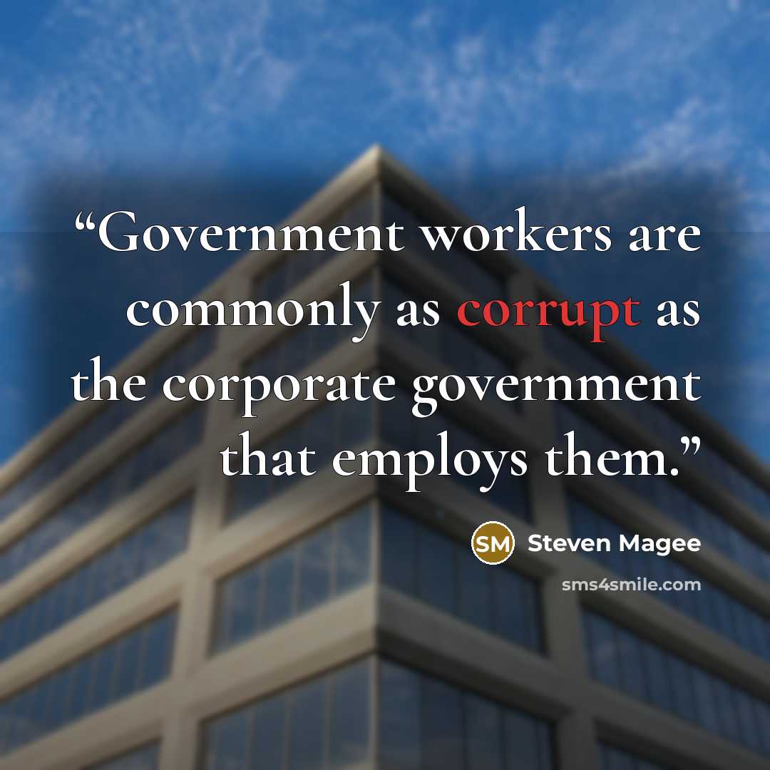 “Government workers are commonly as corrupt as the corporate government that employs them.” quote by Steven Magee
