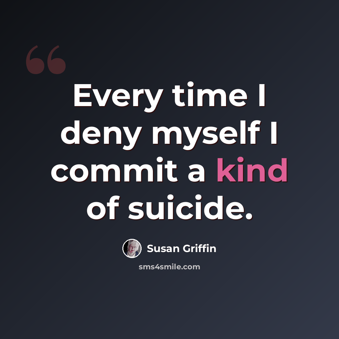 “Every time I deny myself I commit a kind of suicide.” quote by Susan Griffin