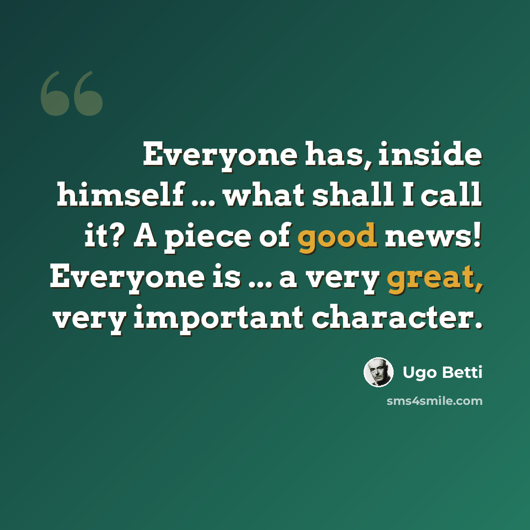 “Everyone has, inside himself ... what shall I call it? A piece of good news! Everyone is ... a very great, very important character.” quote by Ugo Betti