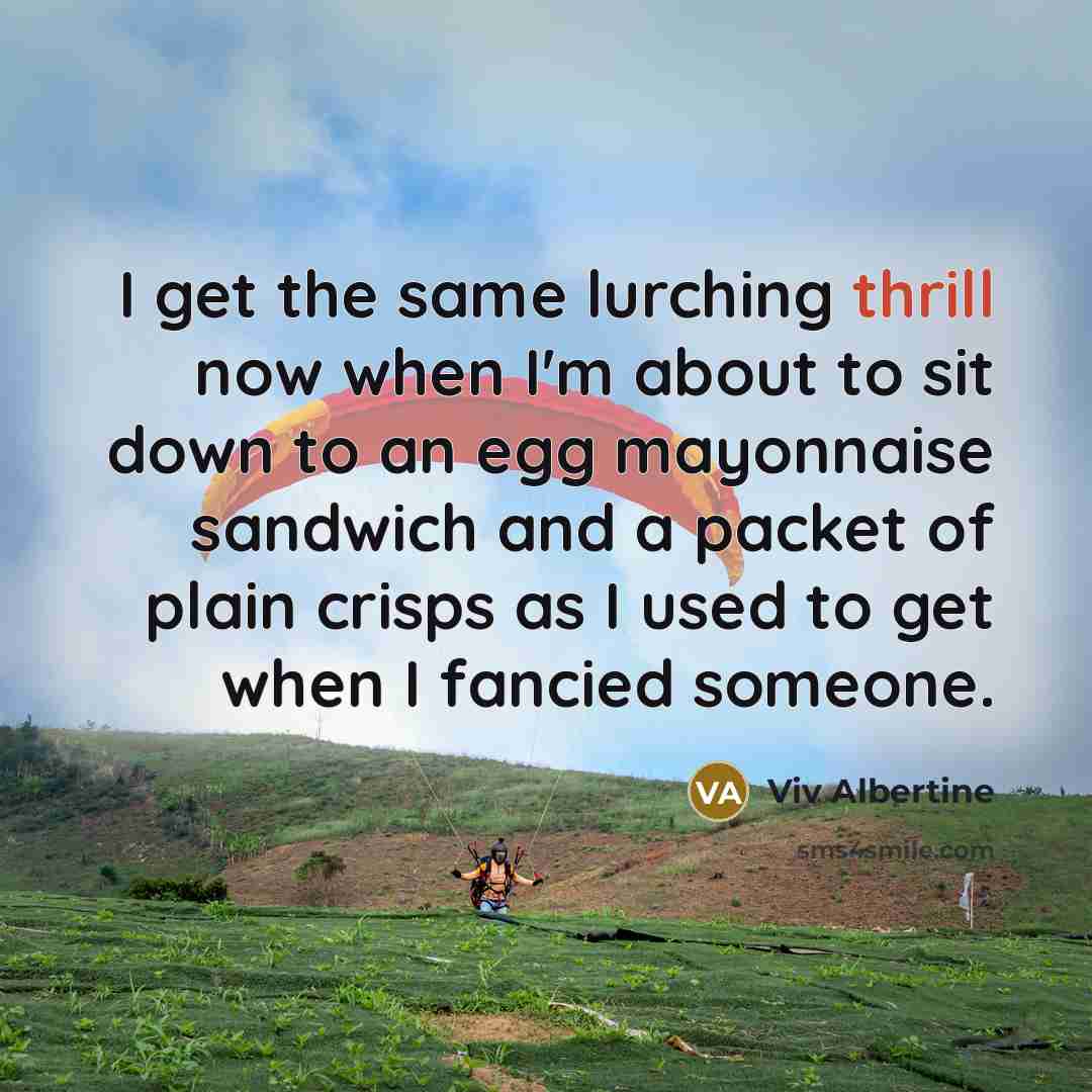 “I get the same lurching thrill now when I'm about to sit down to an egg mayonnaise sandwich and a packet of plain crisps as I used to get when I fancied someone.” quote by Viv Albertine
