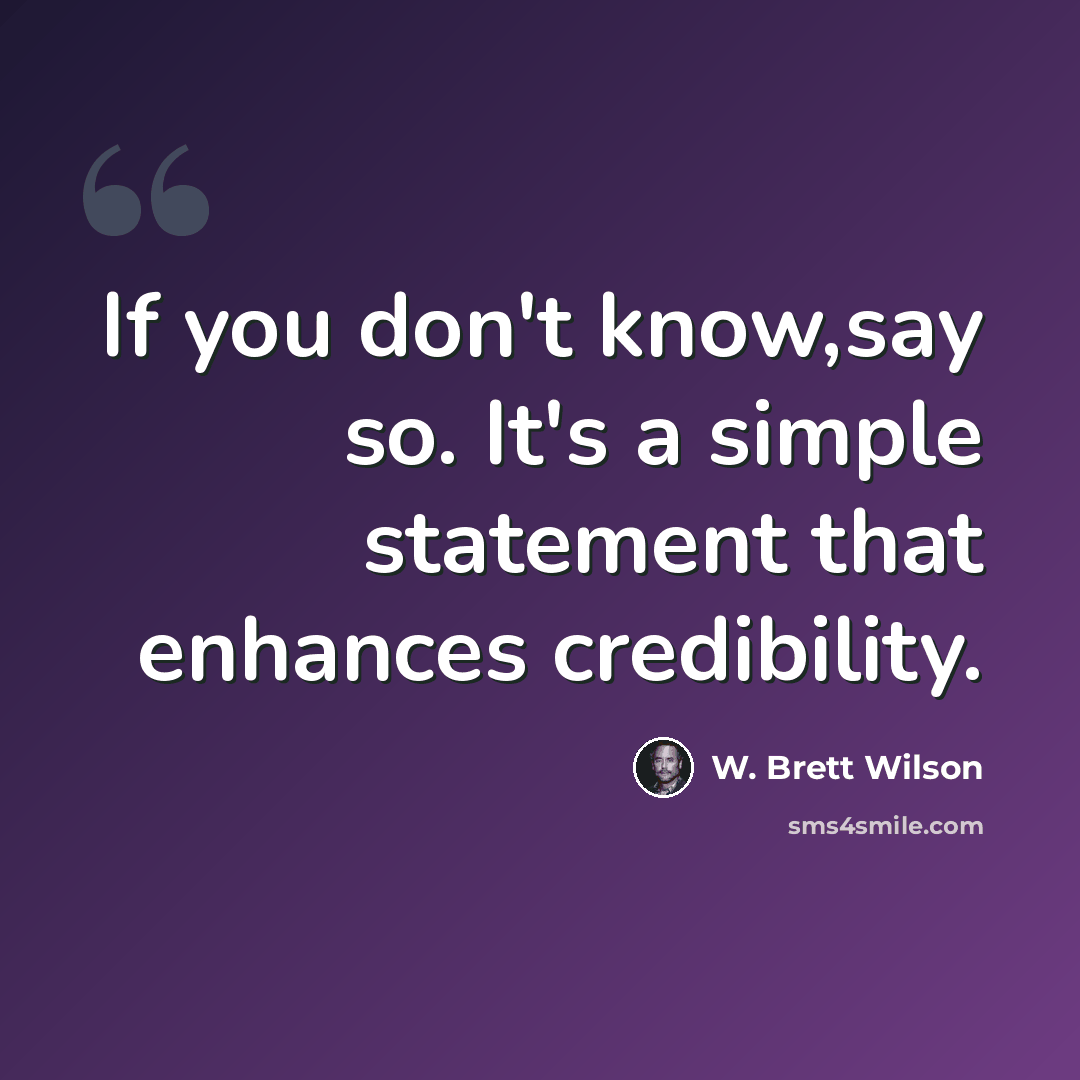 “If you don't know,say so. It's a simple statement that enhances credibility.” quote by W. Brett Wilson