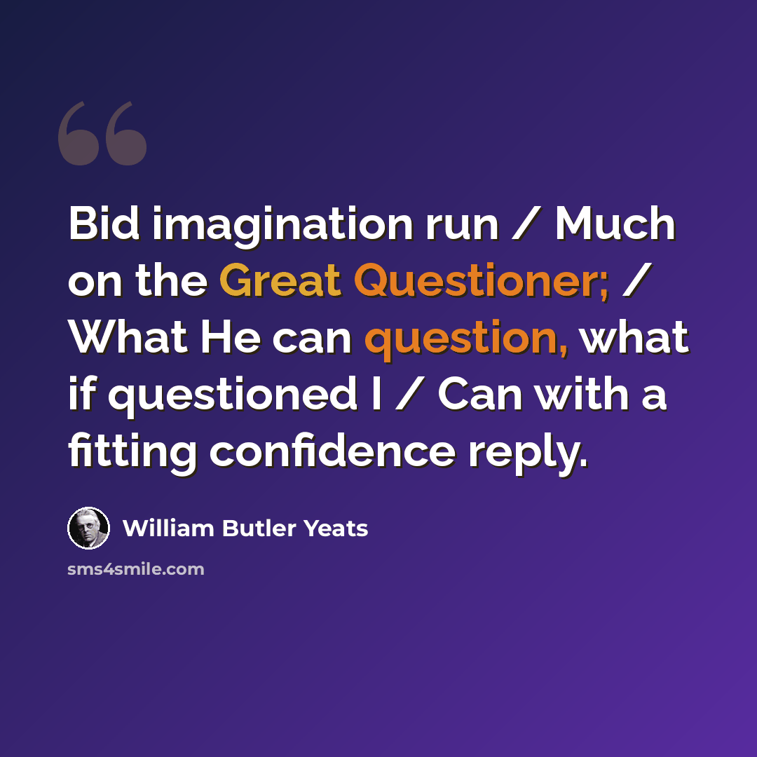 “Bid imagination run / Much on the Great Questioner; / What He can question, what if questioned I / Can with a fitting confidence reply.” quote by William Butler Yeats