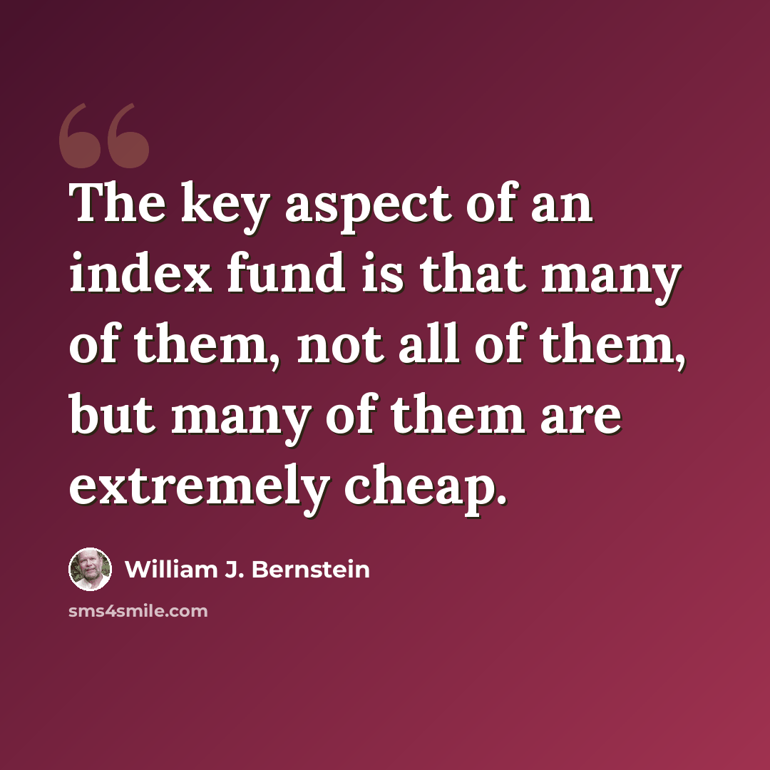 “The key aspect of an index fund is that many of them, not all of them, but many of them are extremely cheap.” quote by William J. Bernstein