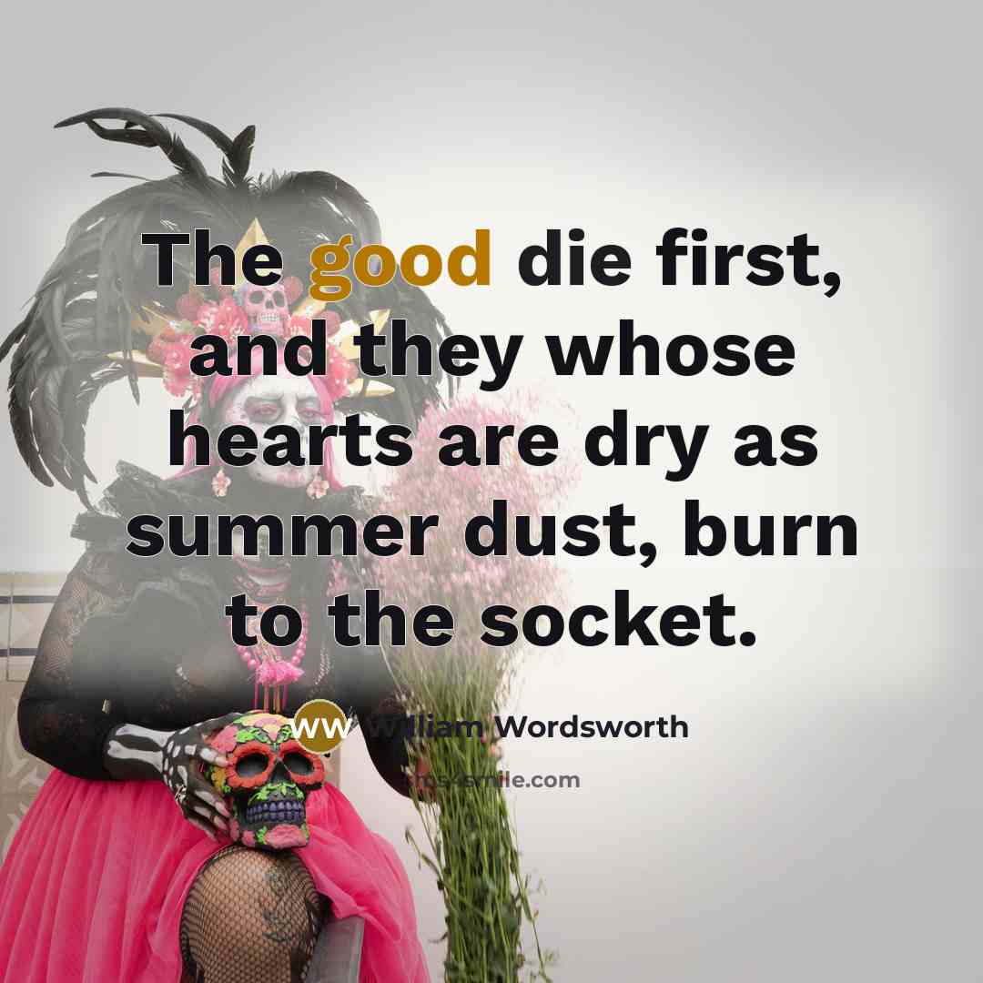 “The good die first, and they whose hearts are dry as summer dust, burn to the socket.” quote by William Wordsworth