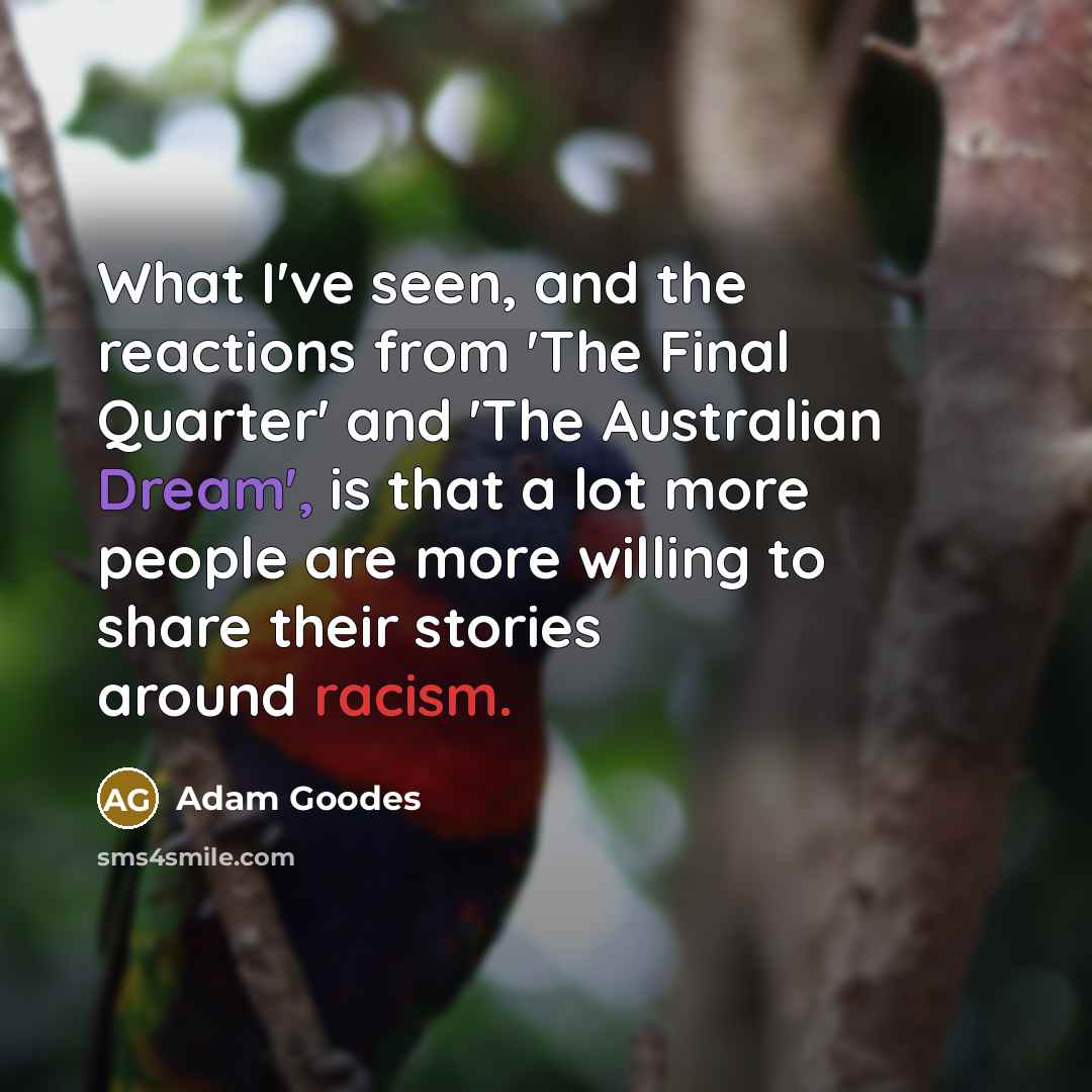 “What I've seen, and the reactions from 'The Final Quarter' and 'The Australian Dream', is that a lot more people are more willing to share their stories around racism.” quote by Adam Goodes