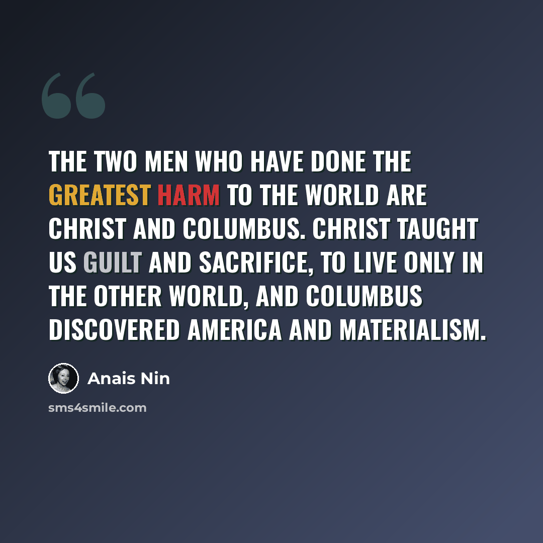 “The two men who have done the greatest harm to the world are Christ and Columbus. Christ taught us guilt and sacrifice, to live only in the other world, and Columbus discovered America and materialism.” quote by Anais Nin