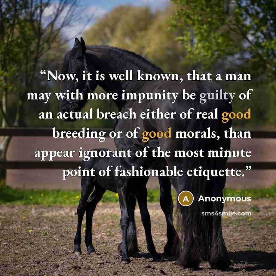“Now, it is well known, that a man may with more impunity be guilty of an actual breach either of real good breeding or of good morals, than appear ignorant of the most minute point of fashionable etiquette.” quote by Anonymous
