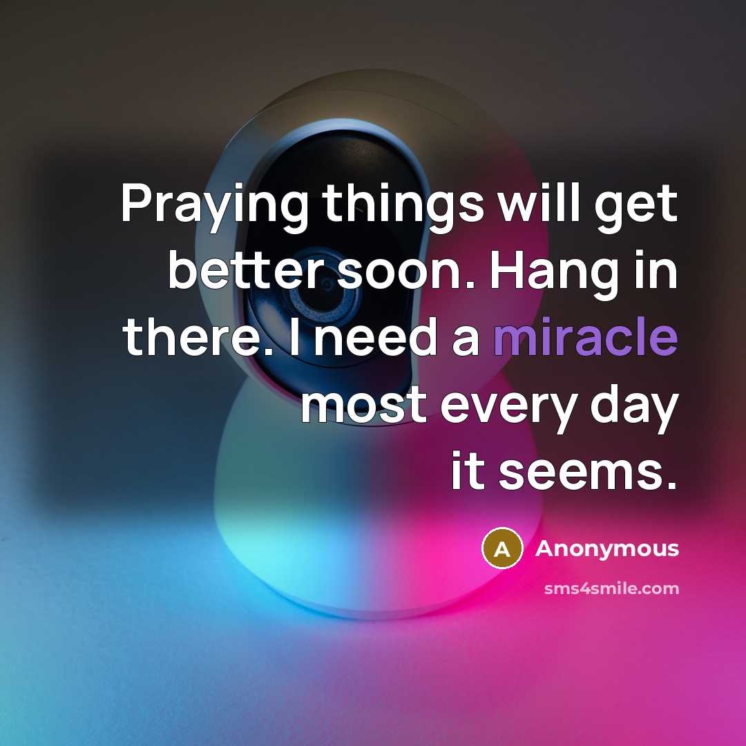 “Praying things will get better soon. Hang in there. I need a miracle most every day it seems.” quote by Anonymous