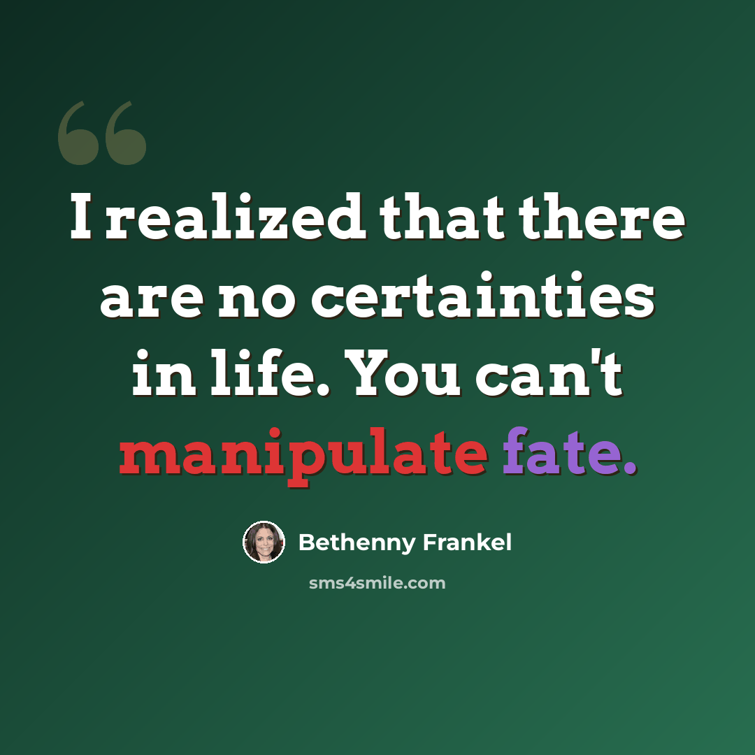 “I realized that there are no certainties in life. You can't manipulate fate.” quote by Bethenny Frankel
