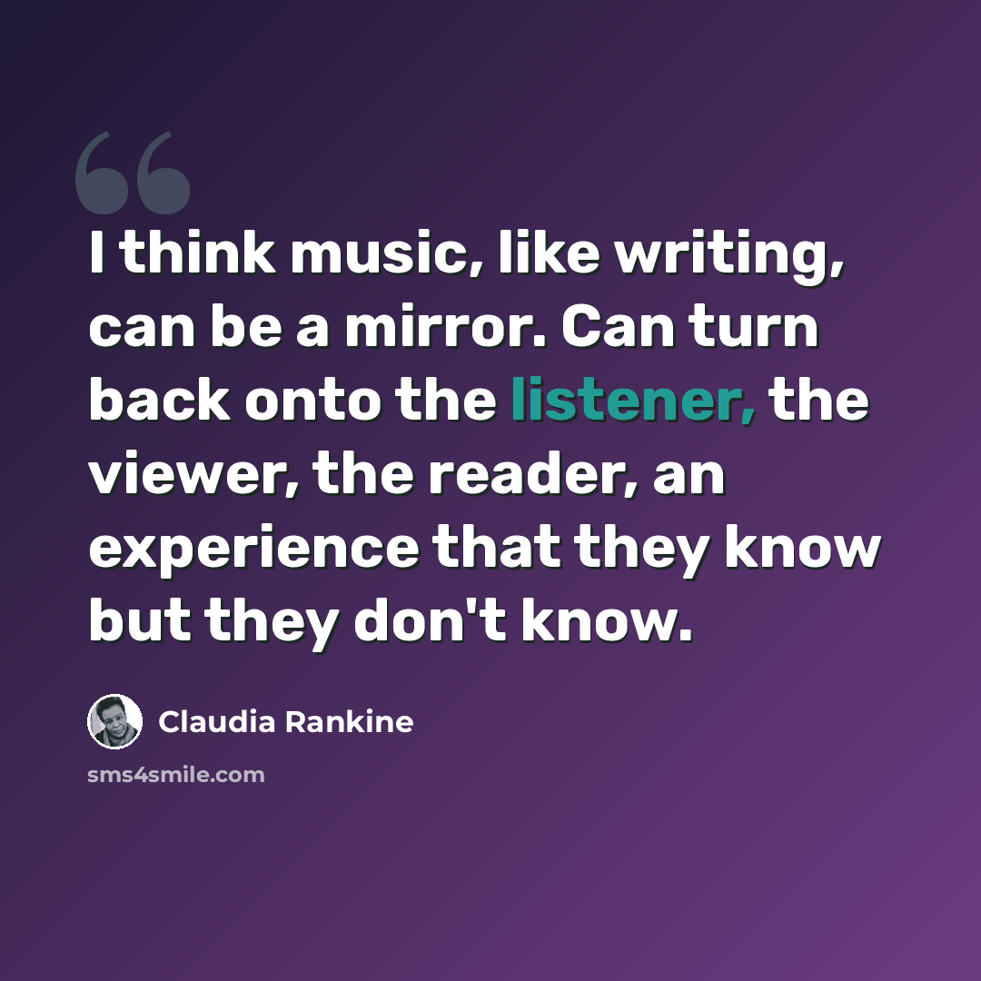 “I think music, like writing, can be a mirror. Can turn back onto the listener, the viewer, the reader, an experience that they know but they don't know.” quote by Claudia Rankine