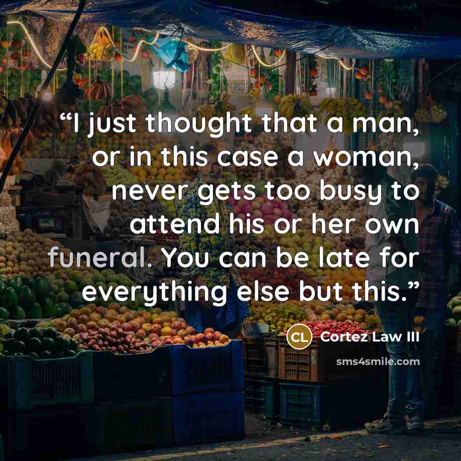 “I just thought that a man, or in this case a woman, never gets too busy to attend his or her own funeral. You can be late for everything else but this.” quote by Cortez Law III