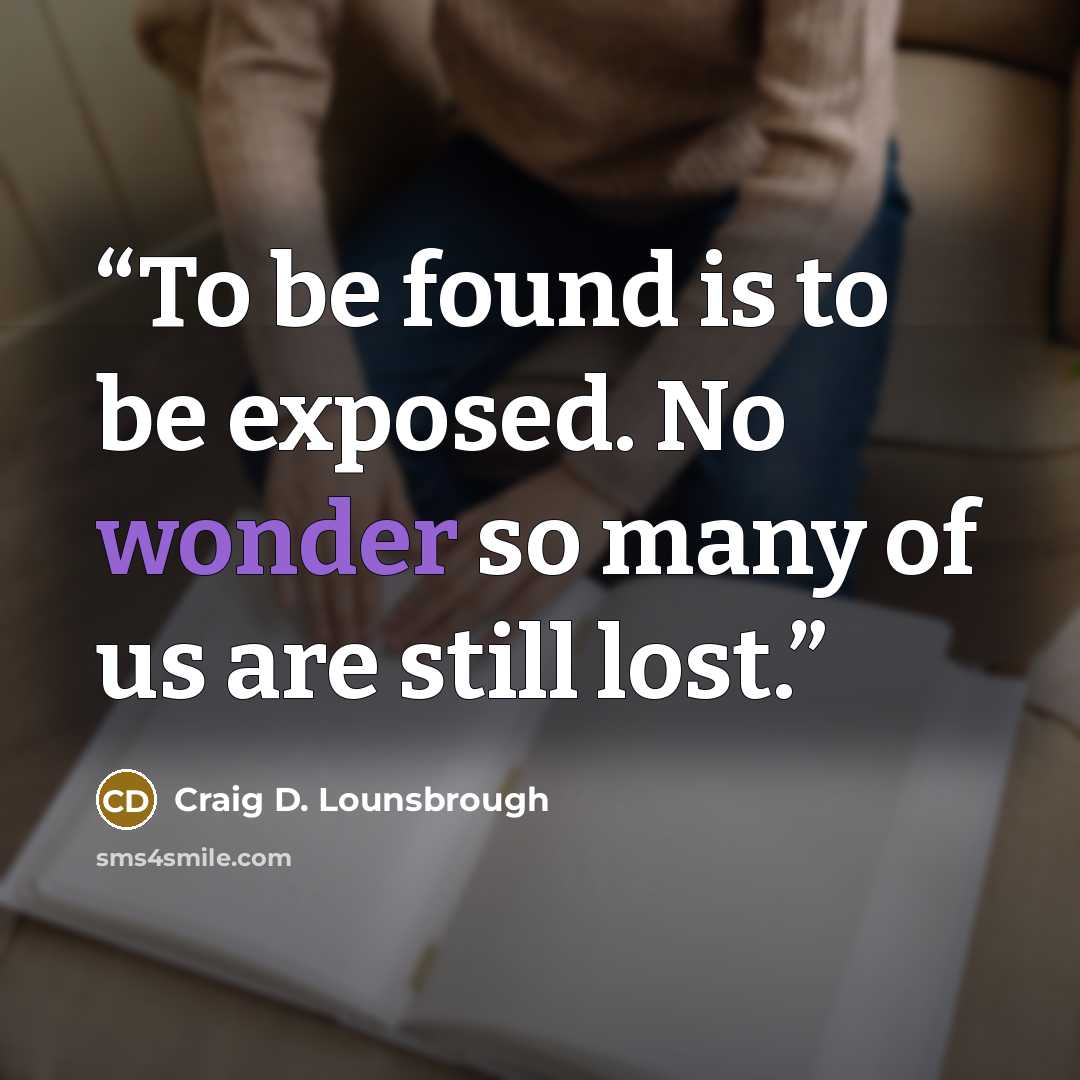 “To be found is to be exposed. No wonder so many of us are still lost.” quote by Craig D. Lounsbrough