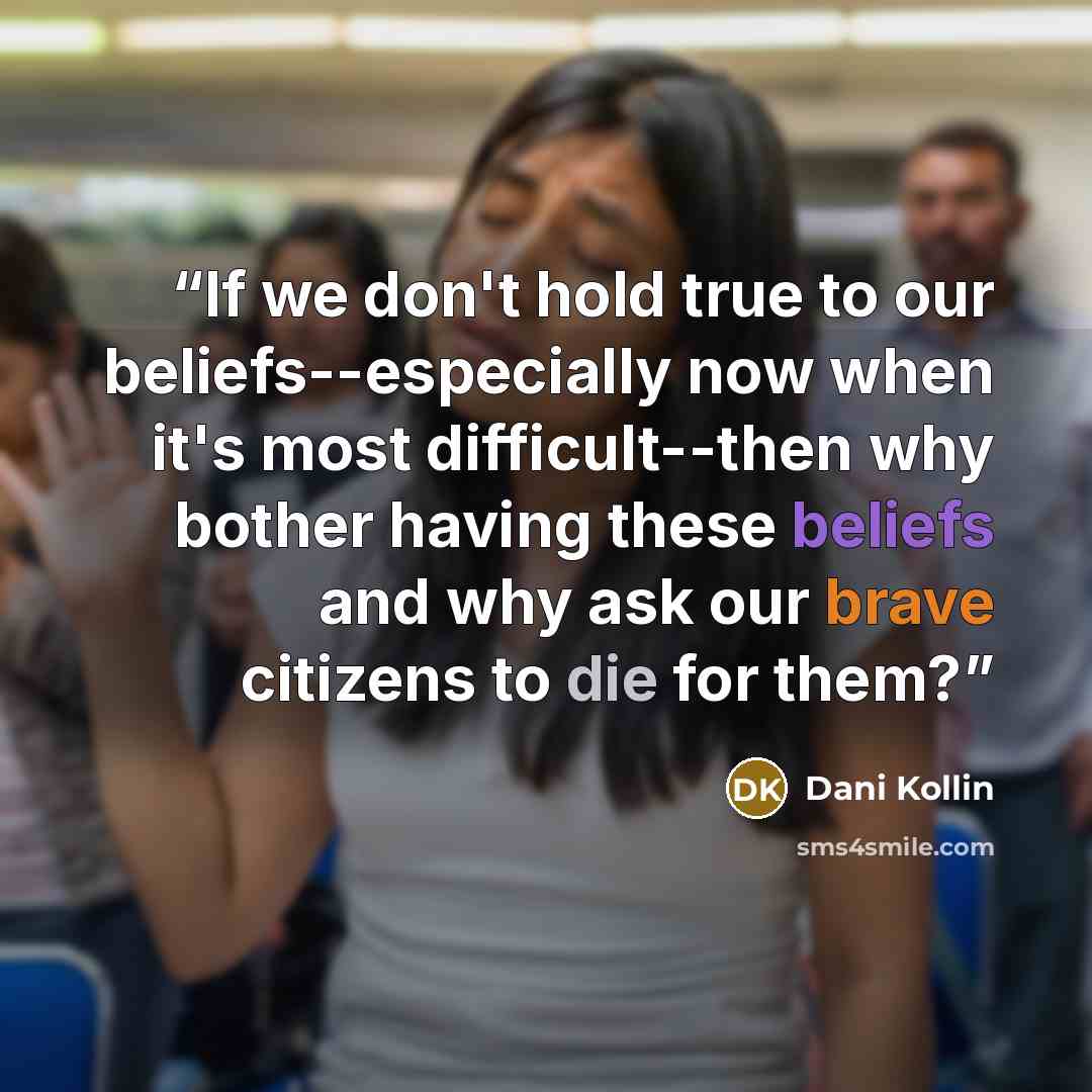 “If we don't hold true to our beliefs--especially now when it's most difficult--then why bother having these beliefs and why ask our brave citizens to die for them?” quote by Dani Kollin