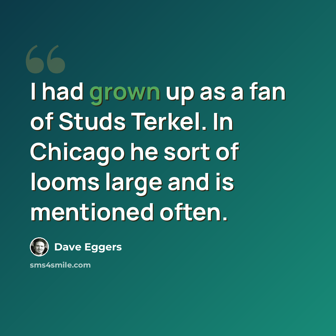 “I had grown up as a fan of Studs Terkel. In Chicago he sort of looms large and is mentioned often.” quote by Dave Eggers