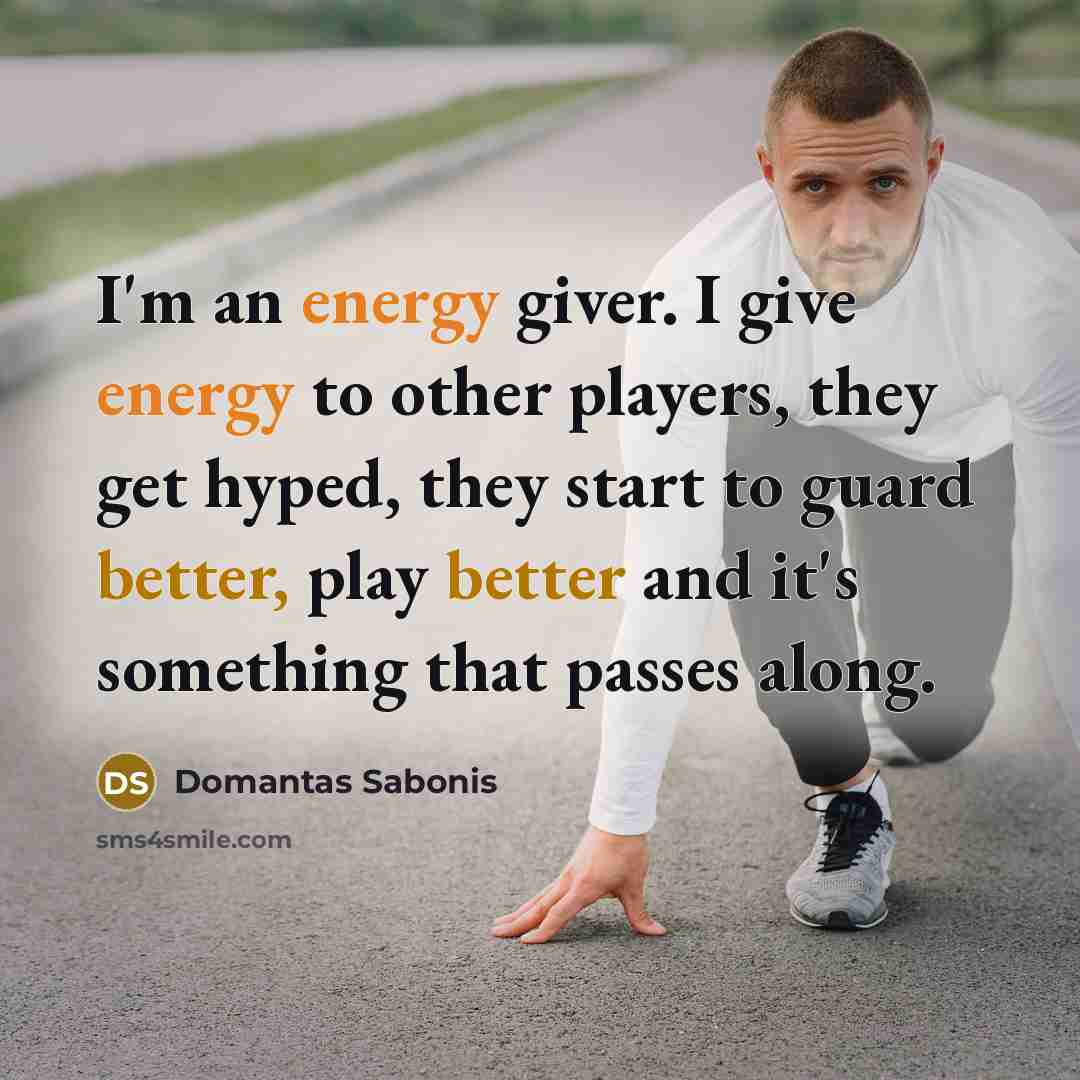 “I'm an energy giver. I give energy to other players, they get hyped, they start to guard better, play better and it's something that passes along.” quote by Domantas Sabonis
