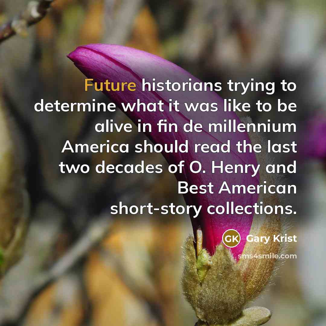 “Future historians trying to determine what it was like to be alive in fin de millennium America should read the last two decades of O. Henry and Best American short-story collections.” quote by Gary Krist