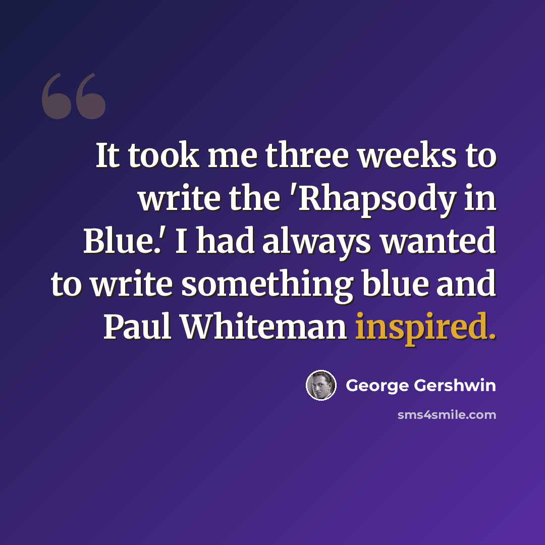 “It took me three weeks to write the 'Rhapsody in Blue.' I had always wanted to write something blue and Paul Whiteman inspired.” quote by George Gershwin