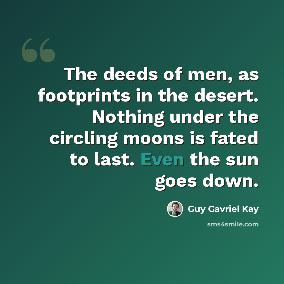 “The deeds of men, as footprints in the desert. Nothing under the circling moons is fated to last. Even the sun goes down.” quote by Guy Gavriel Kay