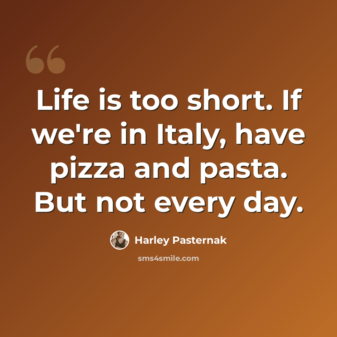 “Life is too short. If we're in Italy, have pizza and pasta. But not every day.” quote by Harley Pasternak
