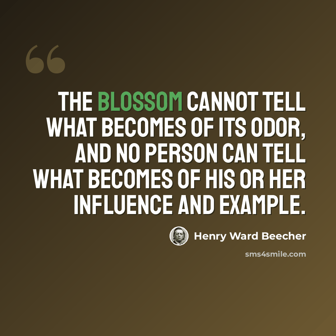 “The blossom cannot tell what becomes of its odor, and no person can tell what becomes of his or her influence and example.” quote by Henry Ward Beecher