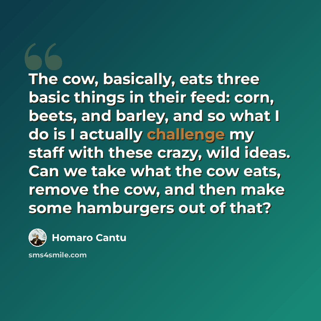 “The cow, basically, eats three basic things in their feed: corn, beets, and barley, and so what I do is I actually challenge my staff with these crazy, wild ideas. Can we take what the cow eats, remove the cow, and then make some hamburgers out of that?” quote by Homaro Cantu