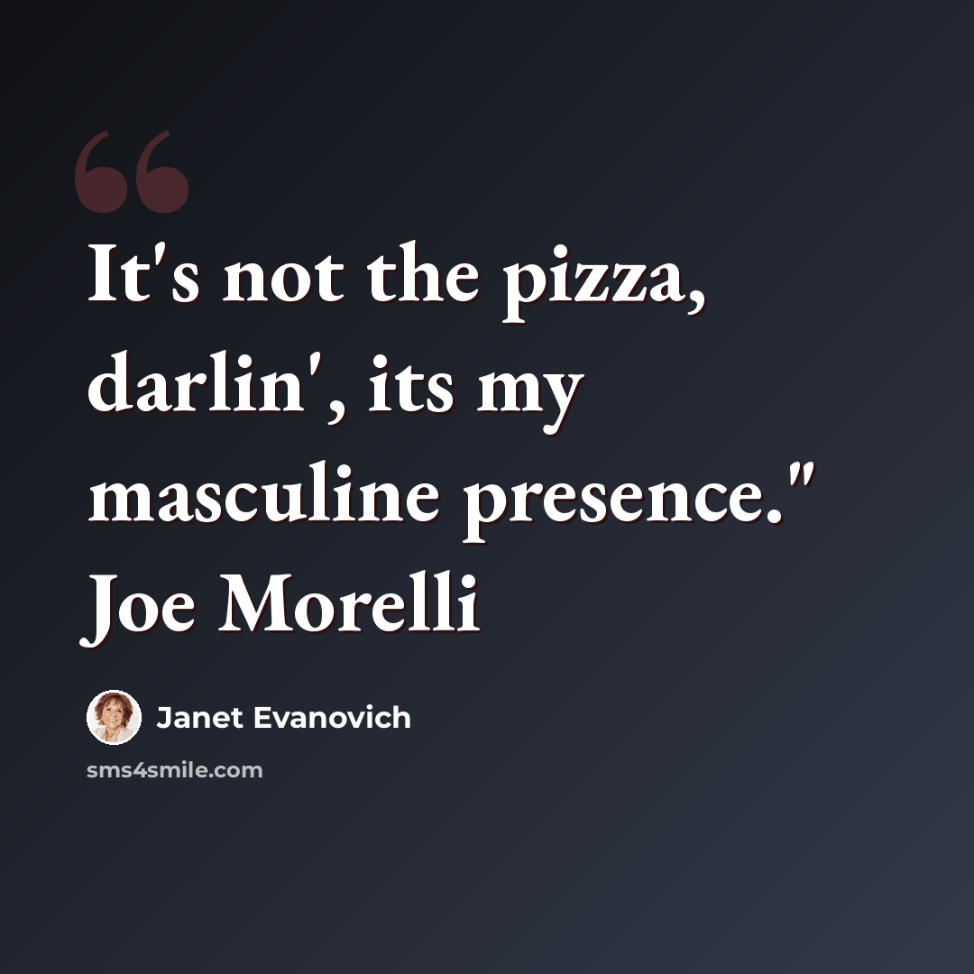 “It's not the pizza, darlin', its my masculine presence." Joe Morelli” quote by Janet Evanovich