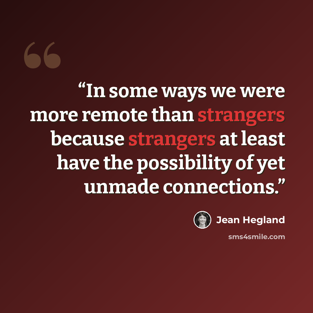 “In some ways we were more remote than strangers because strangers at least have the possibility of yet unmade connections.” quote by Jean Hegland