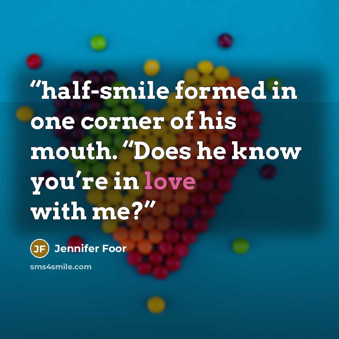 “half-smile formed in one corner of his mouth. “Does he know you’re in love with me?” quote by Jennifer Foor