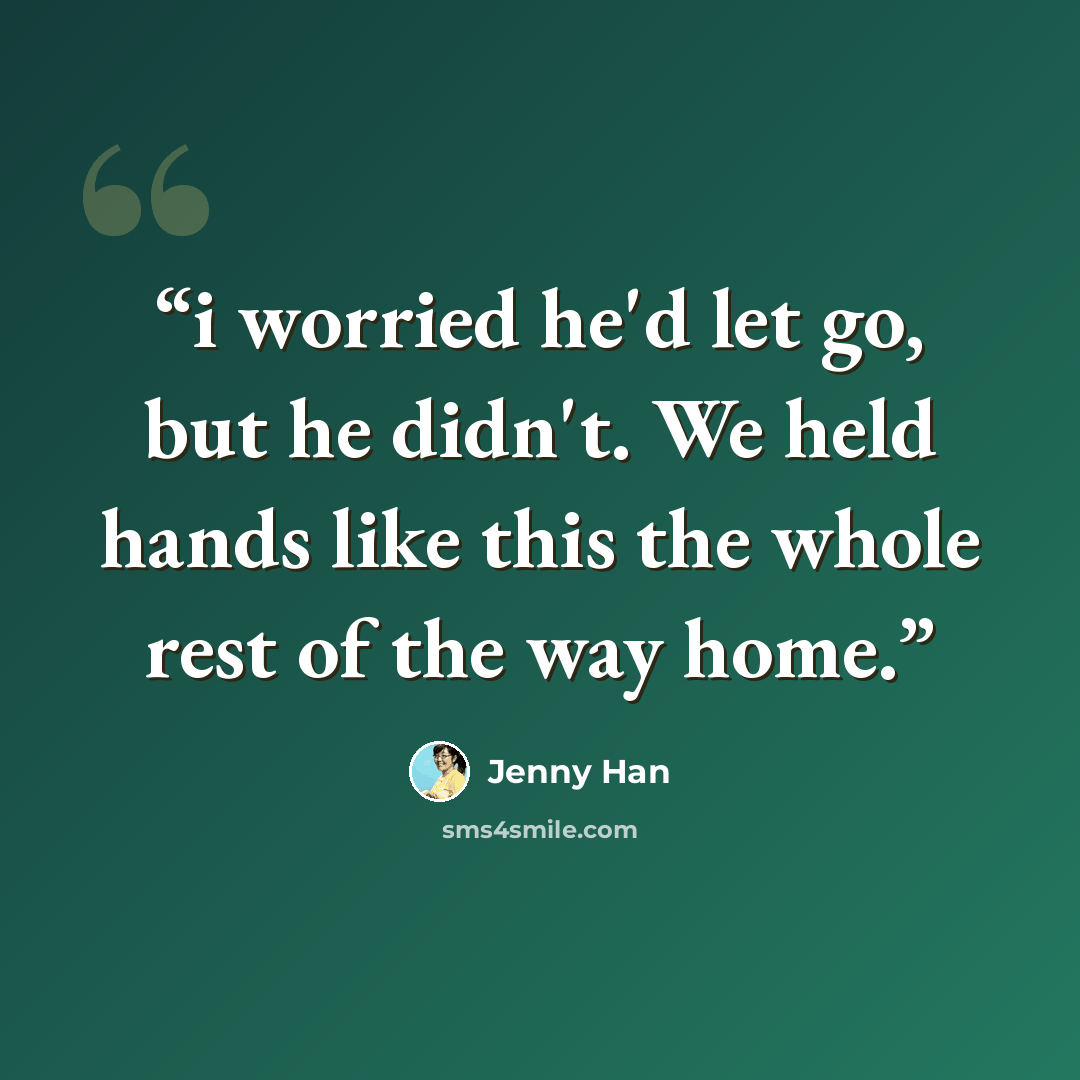 “i worried he'd let go, but he didn't. We held hands like this the whole rest of the way home.” quote by Jenny Han