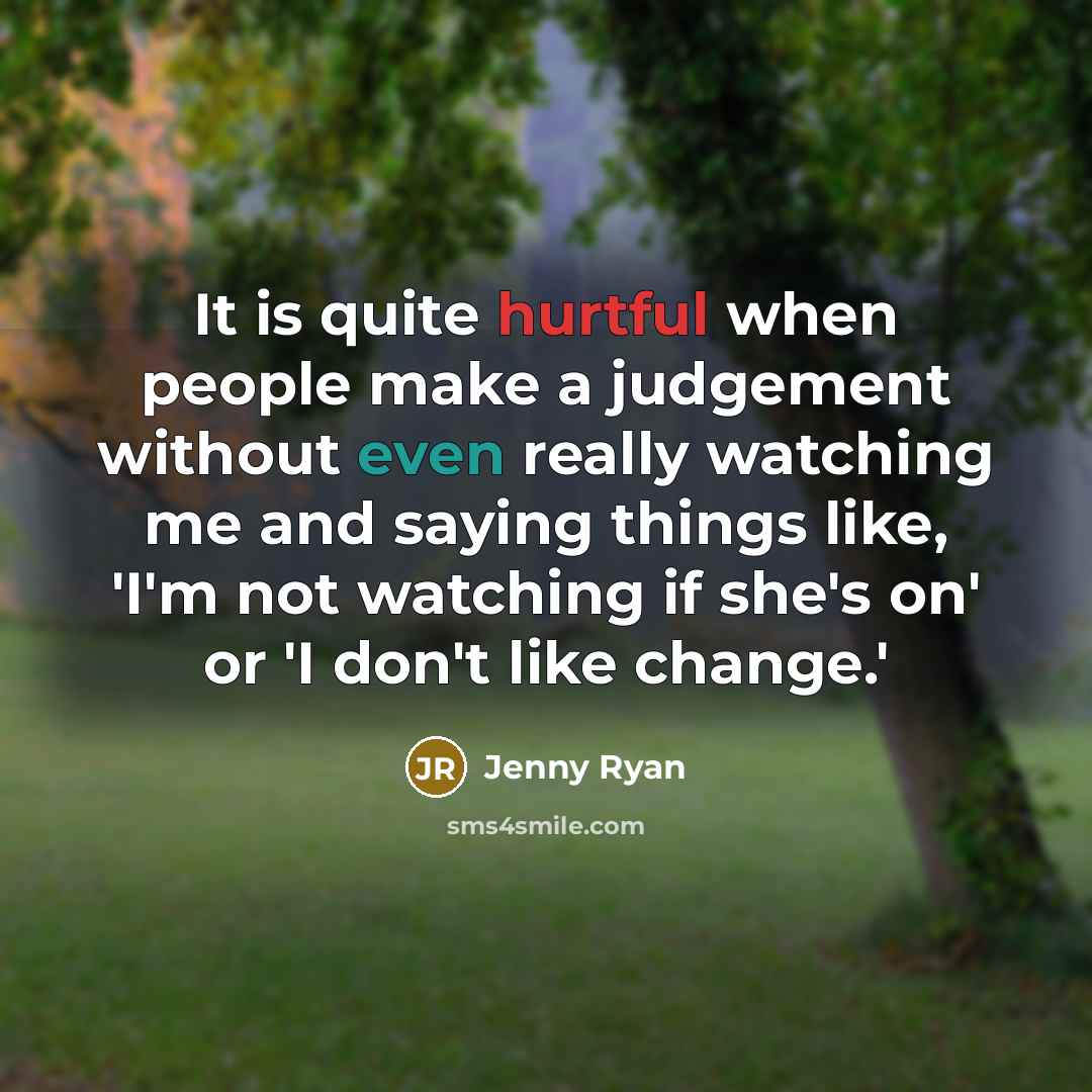 “It is quite hurtful when people make a judgement without even really watching me and saying things like, 'I'm not watching if she's on' or 'I don't like change.'” quote by Jenny Ryan