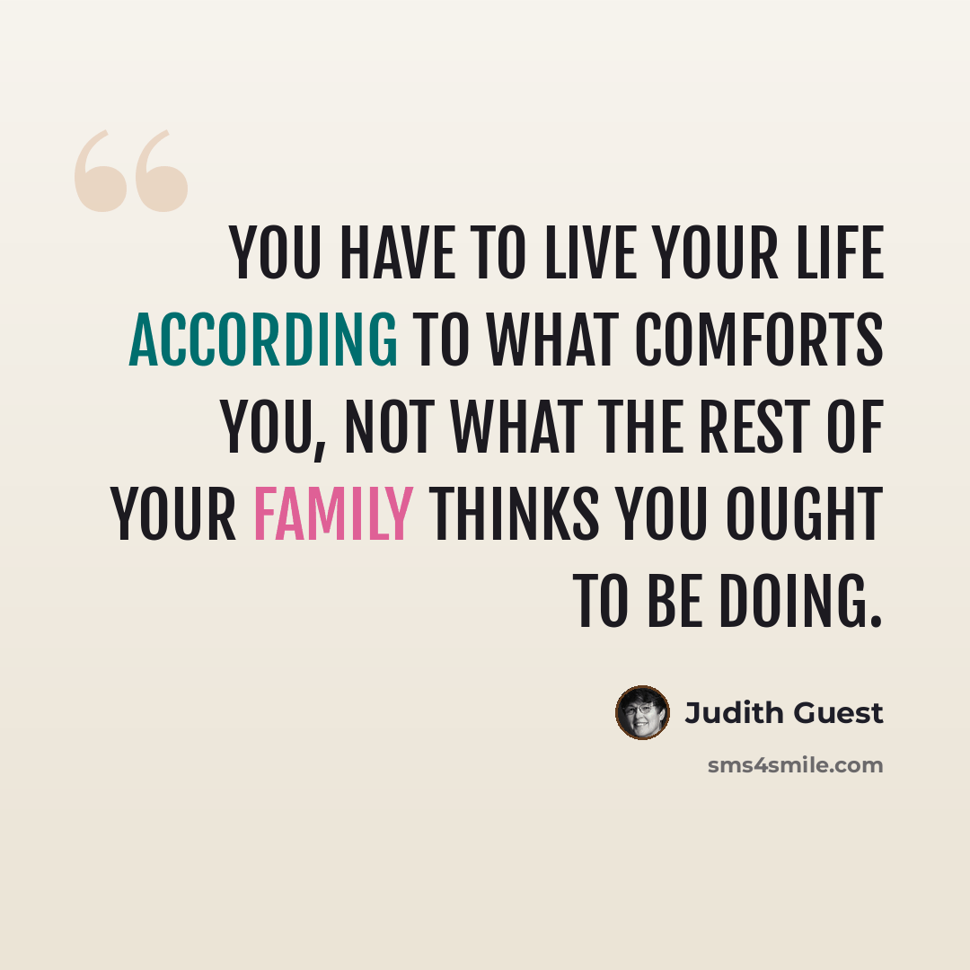 “You have to live your life according to what comforts you, not what the rest of your family thinks you ought to be doing.” quote by Judith Guest
