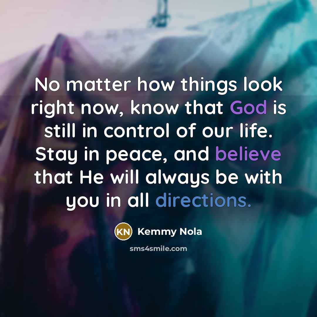 “No matter how things look right now, know that God is still in control of our life. Stay in peace, and believe that He will always be with you in all directions.” quote by Kemmy Nola