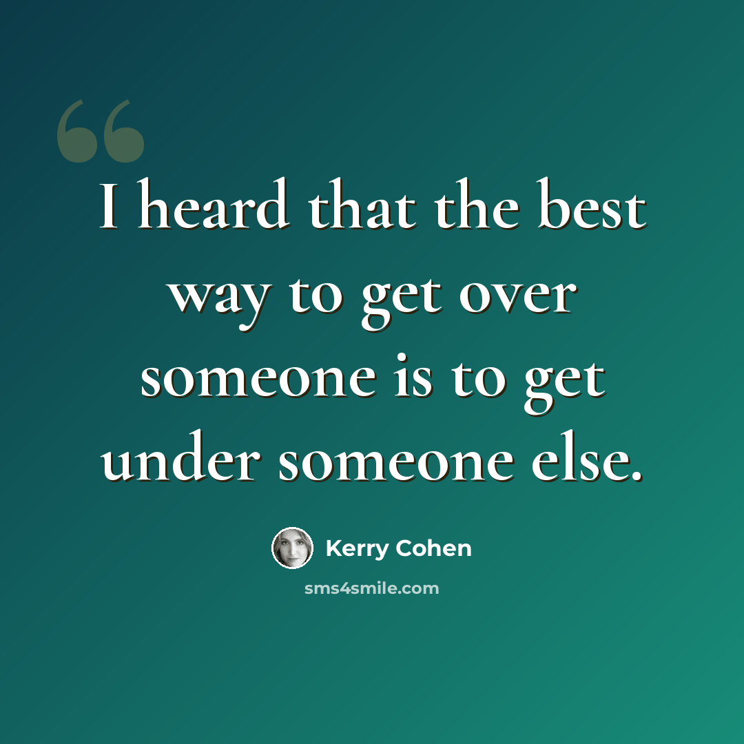 “I heard that the best way to get over someone is to get under someone else.” quote by Kerry Cohen