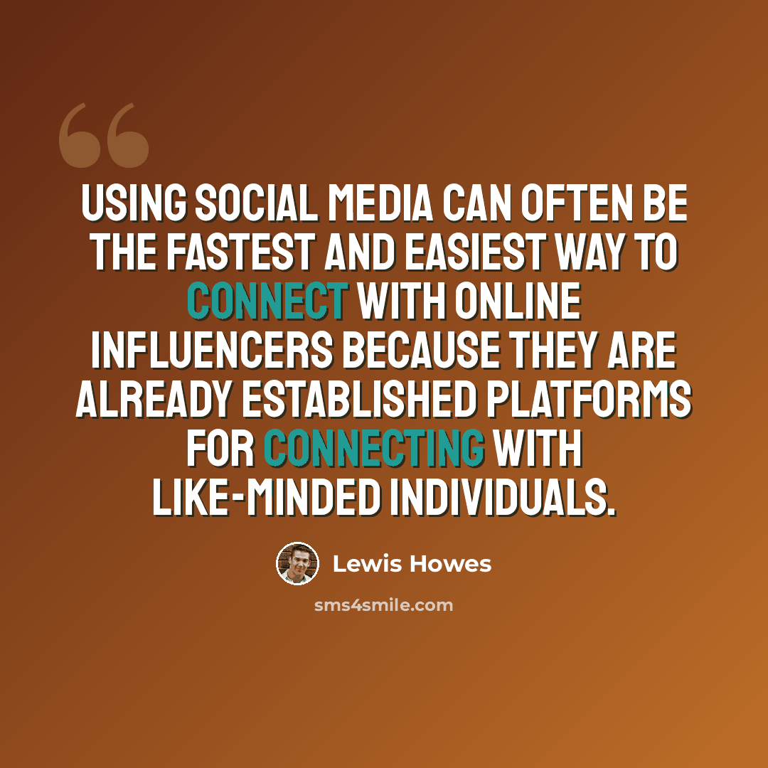 “Using social media can often be the fastest and easiest way to connect with online influencers because they are already established platforms for connecting with like-minded individuals.” quote by Lewis Howes