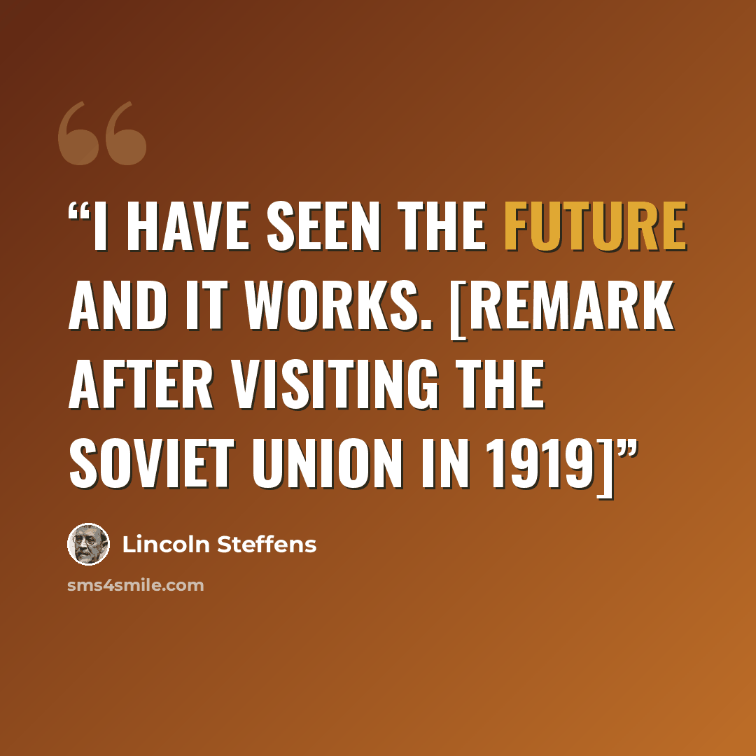 “I have seen the Future and it works. [remark after visiting the Soviet Union in 1919]” quote by Lincoln Steffens
