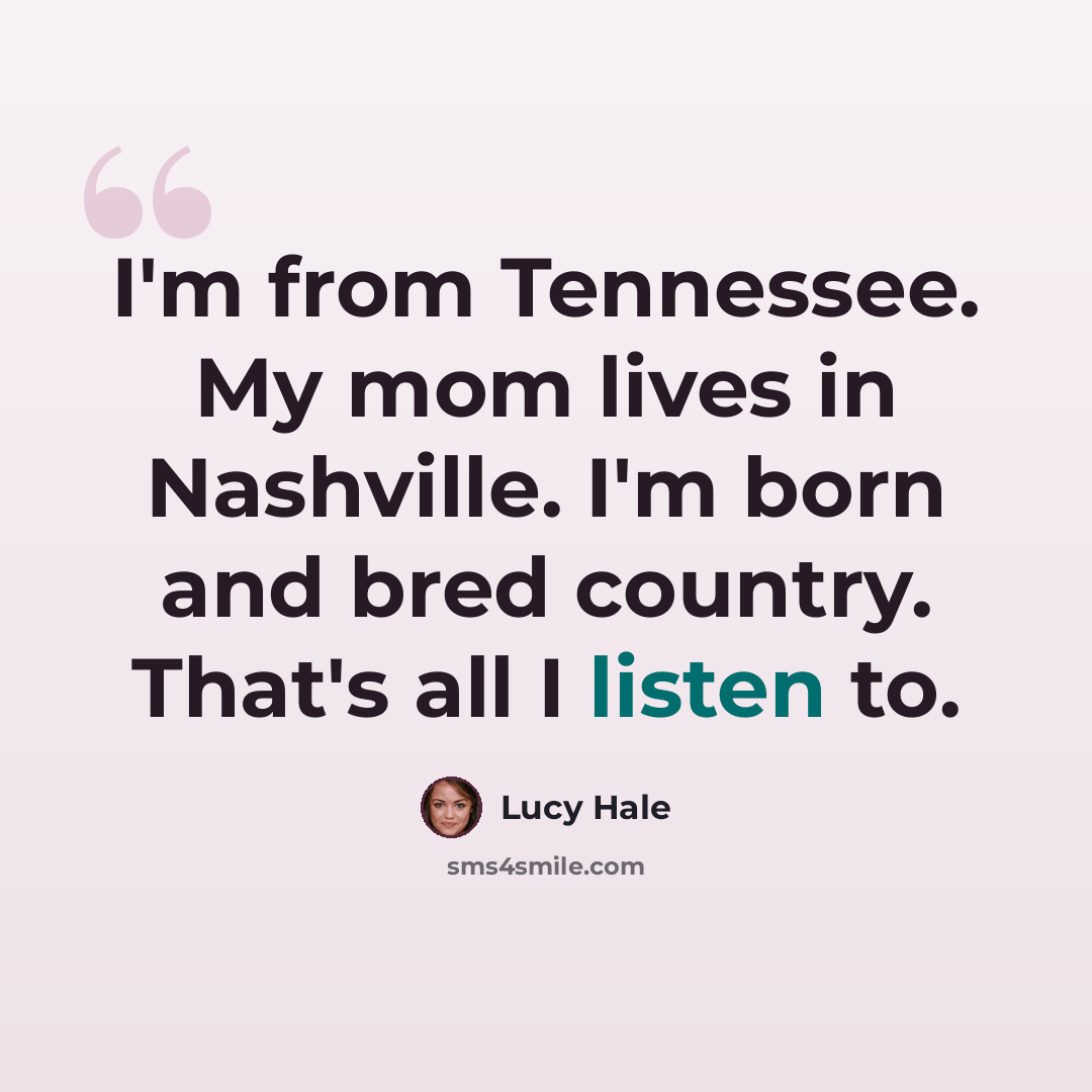 “I'm from Tennessee. My mom lives in Nashville. I'm born and bred country. That's all I listen to.” quote by Lucy Hale