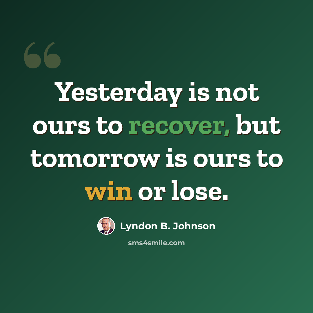 “Yesterday is not ours to recover, but tomorrow is ours to win or lose.” quote by Lyndon B. Johnson