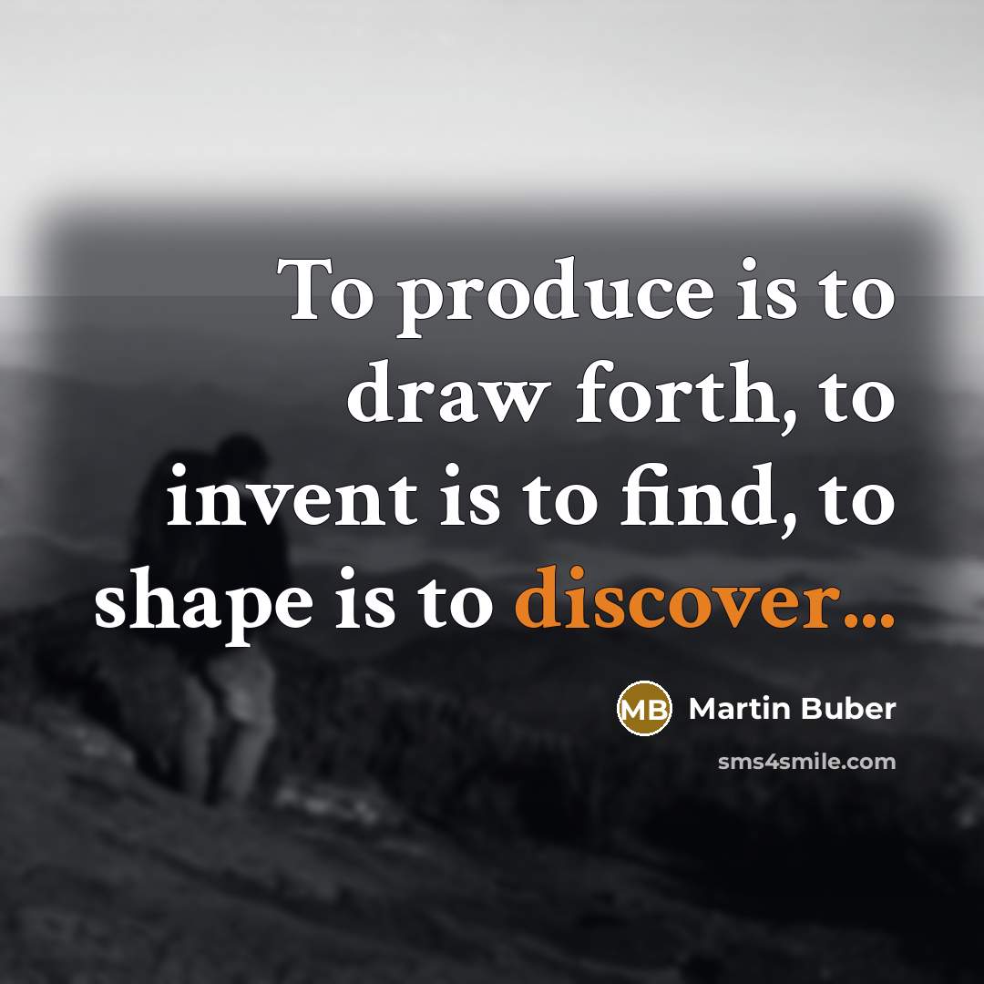 “To produce is to draw forth, to invent is to find, to shape is to discover...” quote by Martin Buber