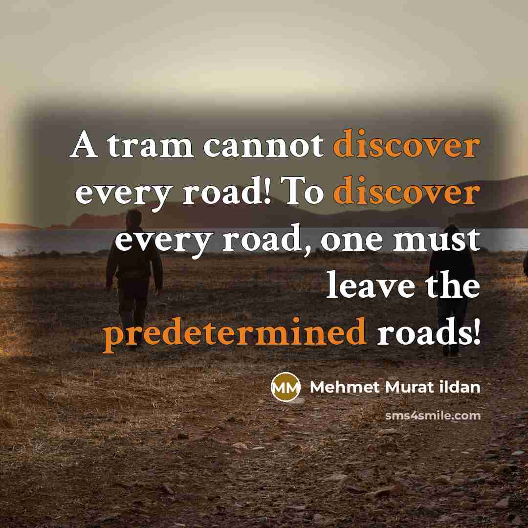 “A tram cannot discover every road! To discover every road, one must leave the predetermined roads!” quote by Mehmet Murat Ildan