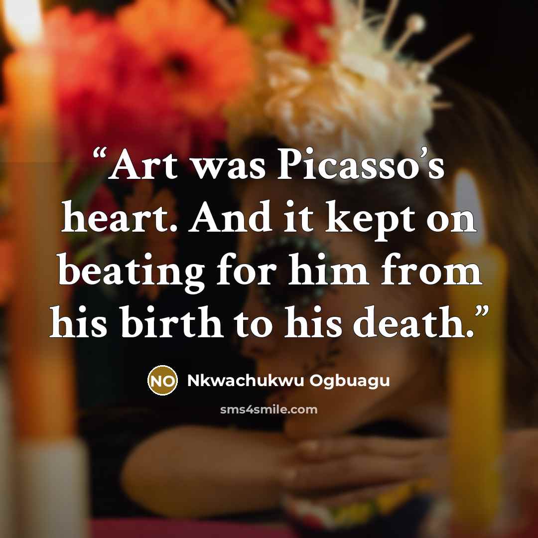 “Art was Picasso’s heart. And it kept on beating for him from his birth to his death.” quote by Nkwachukwu Ogbuagu