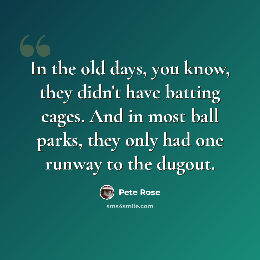 “In the old days, you know, they didn't have batting cages. And in most ball parks, they only had one runway to the dugout.” quote by Pete Rose