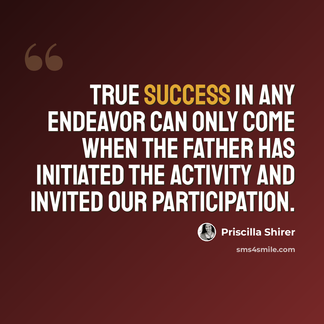“True success in any endeavor can only come when the Father has initiated the activity and invited our participation.” quote by Priscilla Shirer