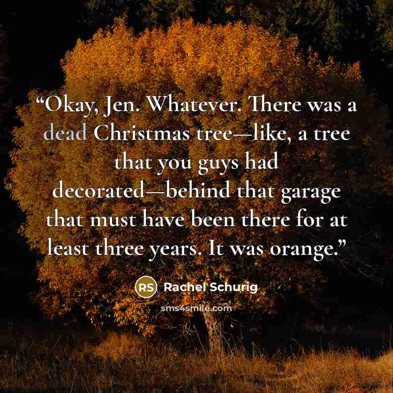 “Okay, Jen. Whatever. There was a dead Christmas tree—like, a tree that you guys had decorated—behind that garage that must have been there for at least three years. It was orange.” quote by Rachel Schurig