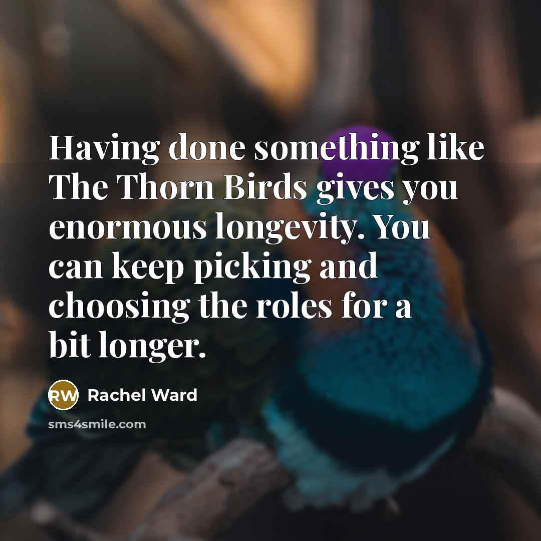 “Having done something like The Thorn Birds gives you enormous longevity. You can keep picking and choosing the roles for a bit longer.” quote by Rachel Ward