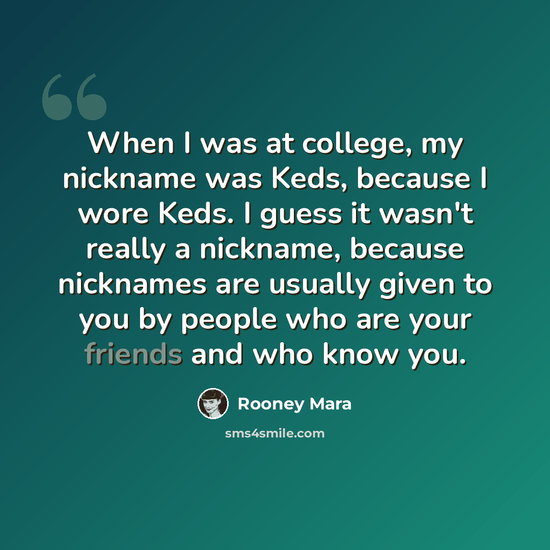 “When I was at college, my nickname was Keds, because I wore Keds. I guess it wasn't really a nickname, because nicknames are usually given to you by people who are your friends and who know you.” quote by Rooney Mara