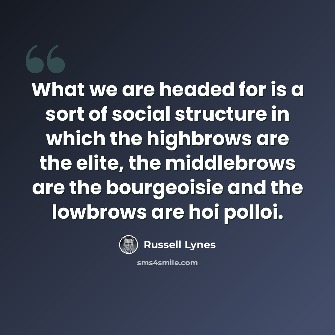 “What we are headed for is a sort of social structure in which the highbrows are the elite, the middlebrows are the bourgeoisie and the lowbrows are hoi polloi.” quote by Russell Lynes